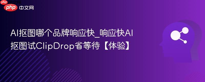 AI抠图哪个品牌响应快_响应快AI抠图试ClipDrop省等待【体验】  第1张