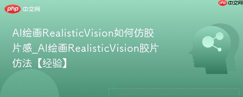 AI绘画RealisticVision如何仿胶片感_AI绘画RealisticVision胶片仿法【经验】  第1张