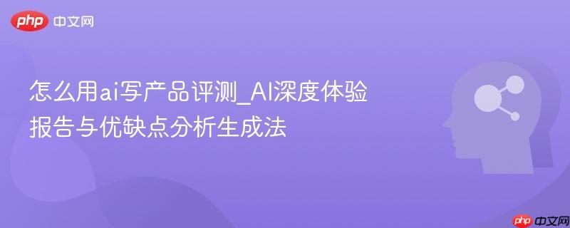 怎么用ai写产品评测_AI深度体验报告与优缺点分析生成法  第1张