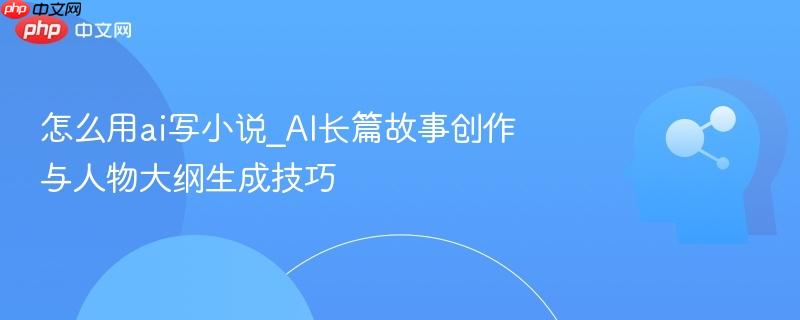 怎么用ai写小说_AI长篇故事创作与人物大纲生成技巧  第1张