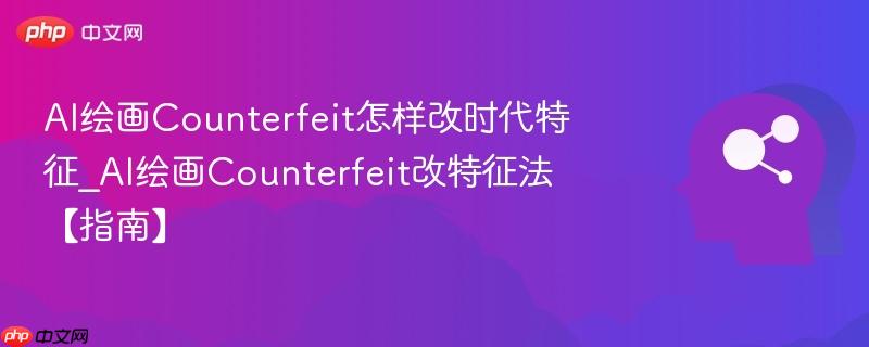 AI绘画Counterfeit怎样改时代特征_AI绘画Counterfeit改特征法【指南】  第1张