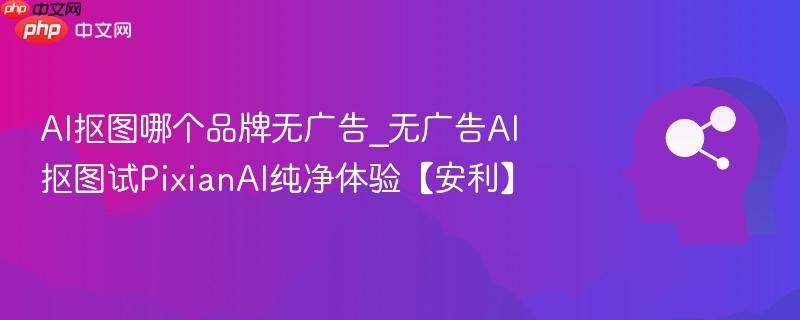 AI抠图哪个品牌无广告_无广告AI抠图试PixianAI纯净体验【安利】  第1张