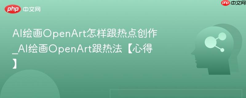 AI绘画OpenArt怎样跟热点创作_AI绘画OpenArt跟热法【心得】  第1张