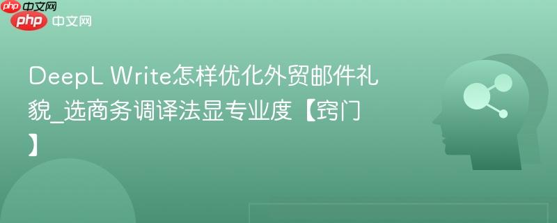 DeepL Write怎样优化外贸邮件礼貌_选商务调译法显专业度【窍门】