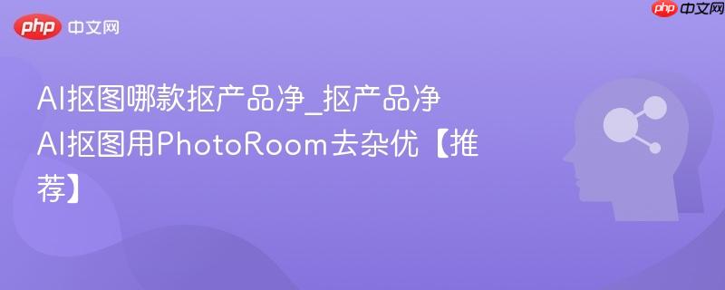 AI抠图哪款抠产品净_抠产品净AI抠图用PhotoRoom去杂优【推荐】