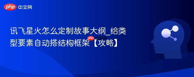 讯飞星火怎么定制故事大纲_给类型要素自动搭结构框架【攻略】  第1张