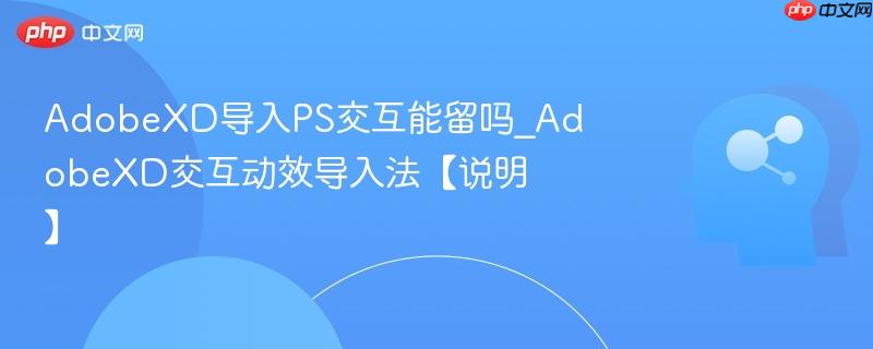 AdobeXD导入PS交互能留吗_AdobeXD交互动效导入法【说明】  第1张