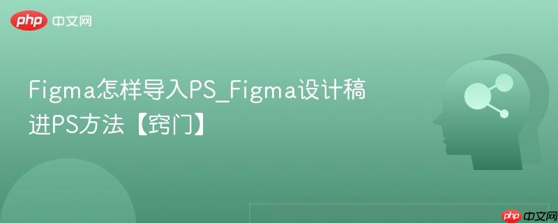 Figma怎样导入PS_Figma设计稿进PS方法【窍门】