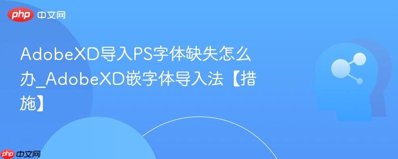 AdobeXD导入PS字体缺失怎么办_AdobeXD嵌字体导入法【措施】  第1张