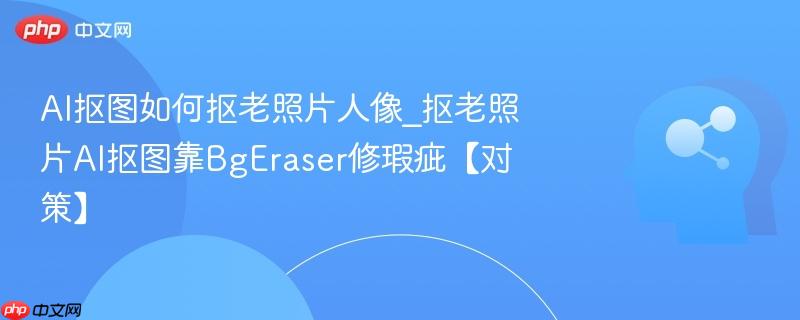 AI抠图如何抠老照片人像_抠老照片AI抠图靠BgEraser修瑕疵【对策】  第1张