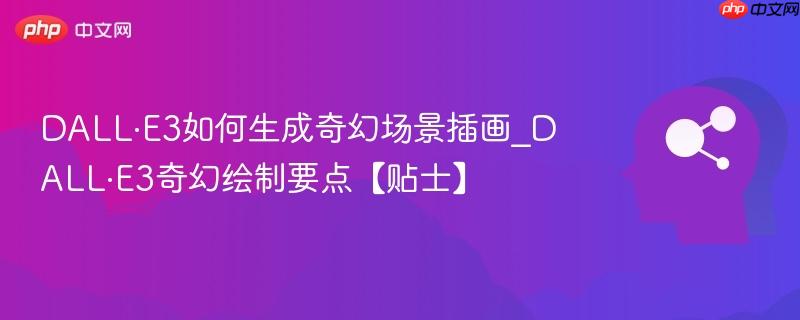 DALL·E3如何生成奇幻场景插画_DALL·E3奇幻绘制要点【贴士】