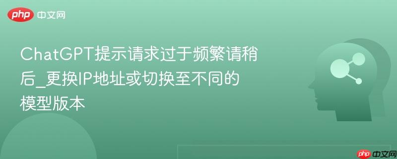 ChatGPT提示请求过于频繁请稍后_更换IP地址或切换至不同的模型版本  第1张
