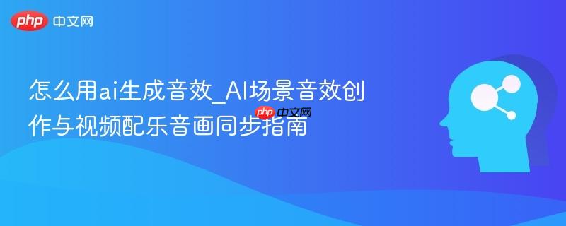 怎么用ai生成音效_AI场景音效创作与视频配乐音画同步指南  第1张