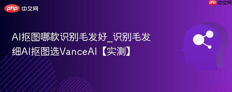 AI抠图哪款识别毛发好_识别毛发细AI抠图选VanceAI【实测】  第1张