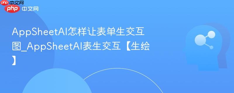 AppSheetAI怎样让表单生交互图_AppSheetAI表生交互【生绘】