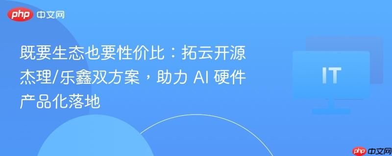既要生态也要性价比：拓云开源杰理/乐鑫双方案，助力 AI 硬件产品化落地  第1张