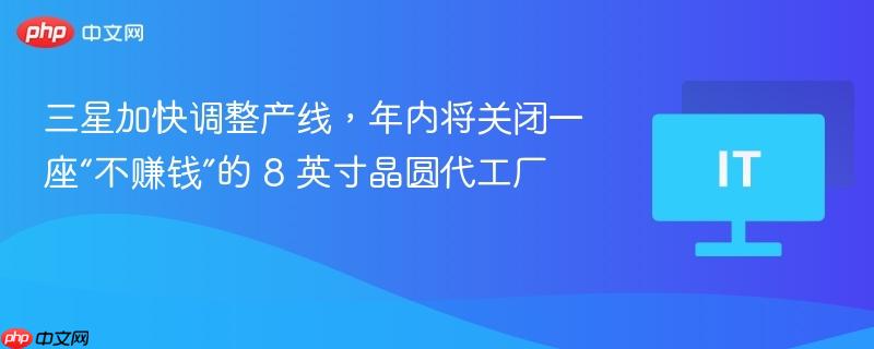 三星加快调整产线，年内将关闭一座“不赚钱”的 8 英寸晶圆代工厂  第1张