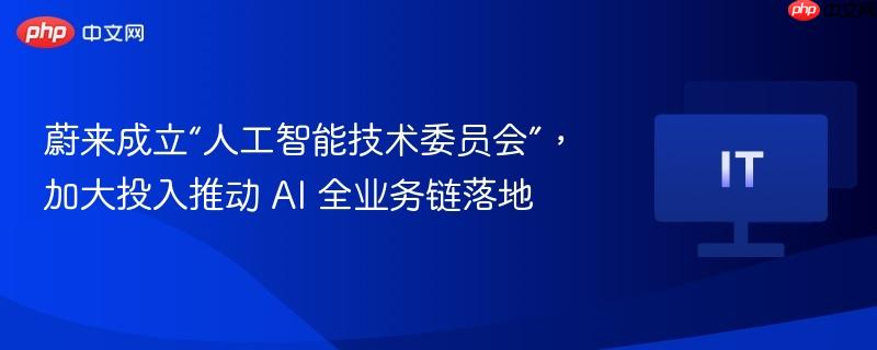 蔚来成立“人工智能技术委员会”,加大投入推动 AI 全业务链落地 第1张 蔚来成立“人工智能技术委员会”,加大投入推动 AI 全业务链落地 第1张