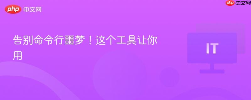 告别命令行噩梦！这个工具让你用  第1张