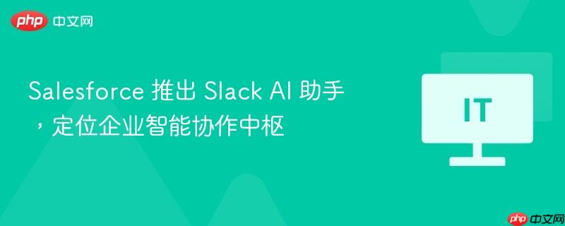 Salesforce 推出 Slack AI 助手,定位企业智能协作中枢 第1张 Salesforce 推出 Slack AI 助手,定位企业智能协作中枢 第1张