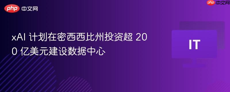 xAI 计划在密西西比州投资超 200 亿美元建设数据中心  第1张