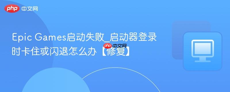 Epic Games启动失败_启动器登录时卡住或闪退怎么办【修复】  第1张