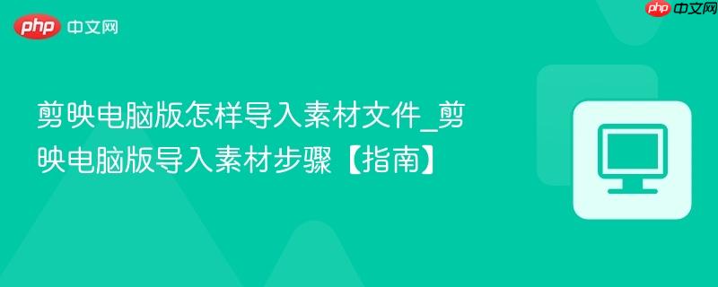 剪映电脑版怎样导入素材文件_剪映电脑版导入素材步骤【指南】  第1张