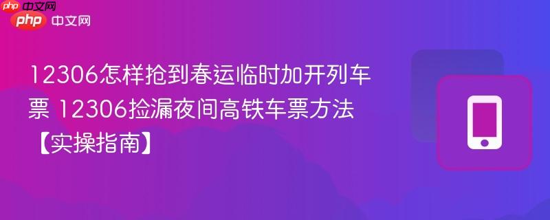 12306怎样抢到春运临时加开列车票 12306捡漏夜间高铁车票方法【实操指南】  第1张