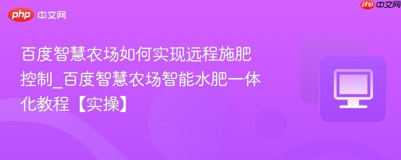百度智慧农场如何实现远程施肥控制_百度智慧农场智能水肥一体化教程【实操】  第1张