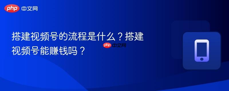 搭建视频号的流程是什么？搭建视频号能赚钱吗？  第1张