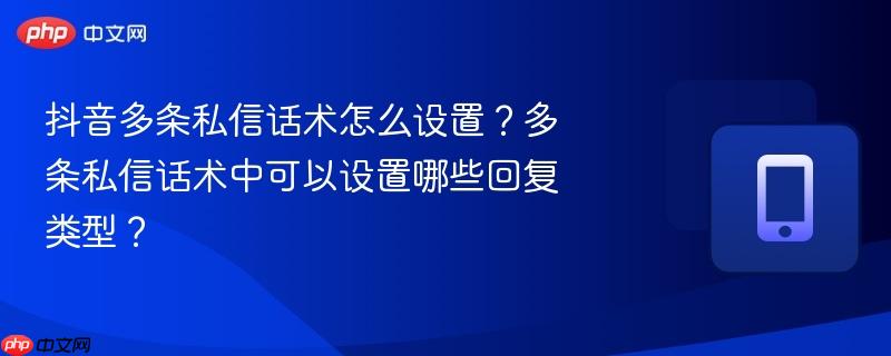 抖音多条私信话术怎么设置？多条私信话术中可以设置哪些回复类型？  第1张