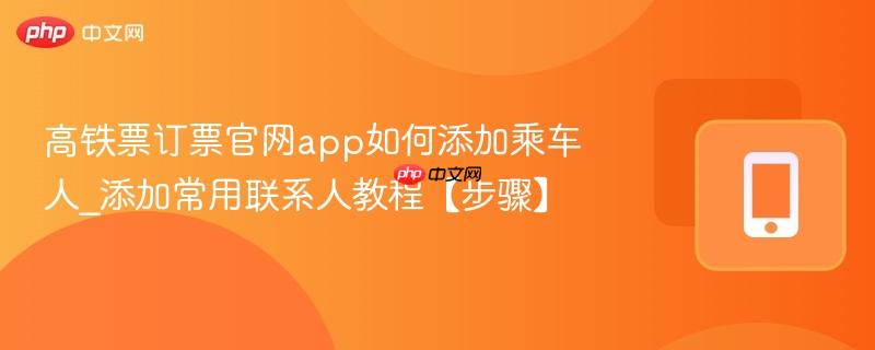 高铁票订票官网app如何添加乘车人_添加常用联系人教程【步骤】  第1张
