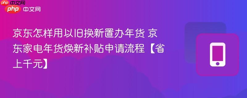 京东怎样用以旧换新置办年货 京东家电年货焕新补贴申请流程【省上千元】