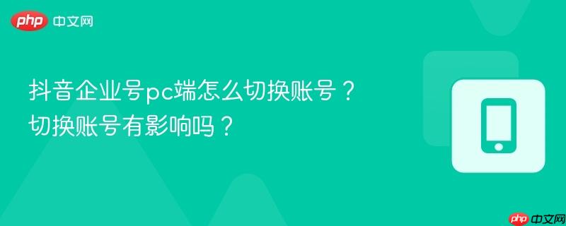 抖音企业号pc端怎么切换账号？切换账号有影响吗？  第1张