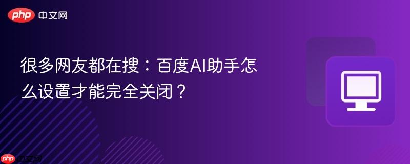 很多网友都在搜：百度AI助手怎么设置才能完全关闭？
