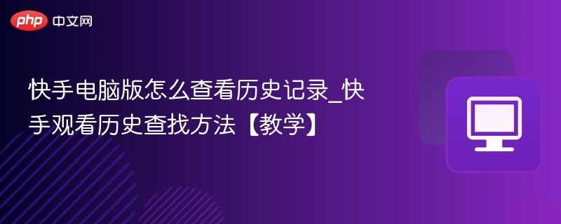 快手电脑版怎么查看历史记录_快手观看历史查找方法【教学】
