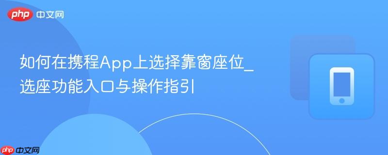 如何在携程App上选择靠窗座位_选座功能入口与操作指引  第1张