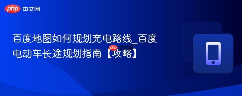 百度地图如何规划充电路线_百度电动车长途规划指南【攻略】  第1张