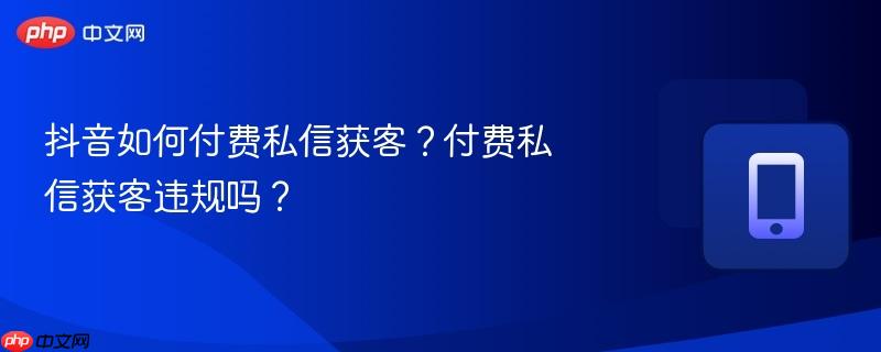抖音如何付费私信获客？付费私信获客违规吗？  第1张