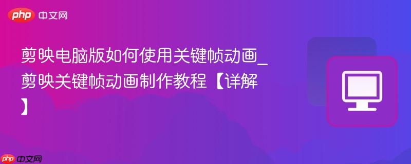 剪映电脑版如何使用关键帧动画_剪映关键帧动画制作教程【详解】  第1张
