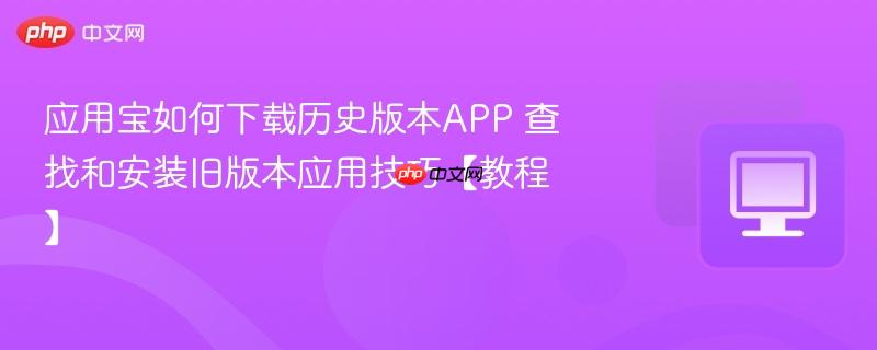 应用宝如何下载历史版本APP 查找和安装旧版本应用技巧【教程】  第1张