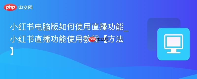 小红书电脑版如何使用直播功能_小红书直播功能使用教程【方法】  第1张