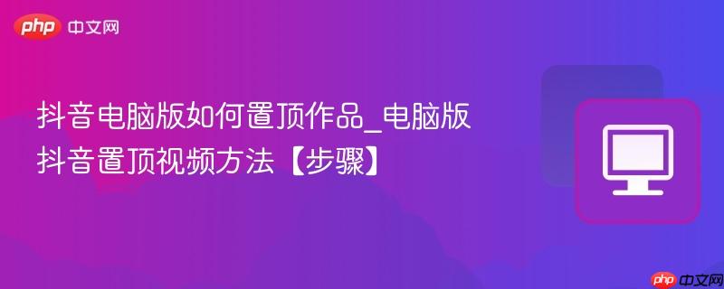 抖音电脑版如何置顶作品_电脑版抖音置顶视频方法【步骤】  第1张
