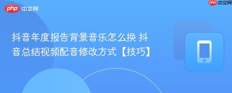 抖音年度报告背景音乐怎么换 抖音总结视频配音修改方式【技巧】  第1张