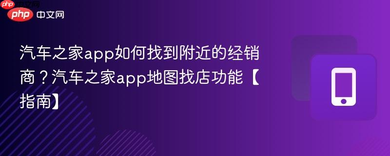 汽车之家app如何找到附近的经销商？汽车之家app地图找店功能【指南】  第1张