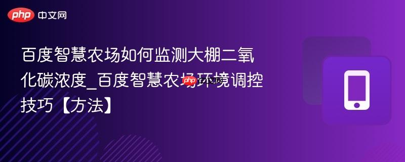 百度智慧农场如何监测大棚二氧化碳浓度_百度智慧农场环境调控技巧【方法】  第1张