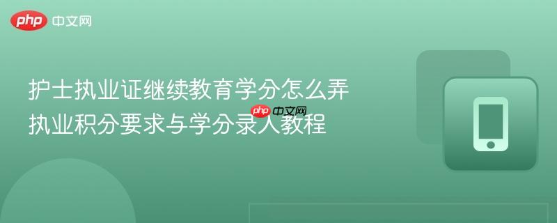 护士执业证继续教育学分怎么弄 执业积分要求与学分录入教程  第1张
