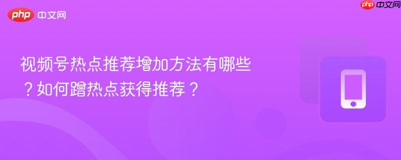 视频号热点推荐增加方法有哪些？如何蹭热点获得推荐？  第1张