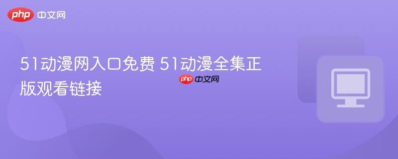 51动漫网入口免费 51动漫全集正版观看链接  第1张