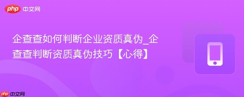企查查如何判断企业资质真伪_企查查判断资质真伪技巧【心得】  第1张
